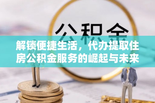 西秀解锁便捷生活，代办提取住房公积金服务的崛起与未来