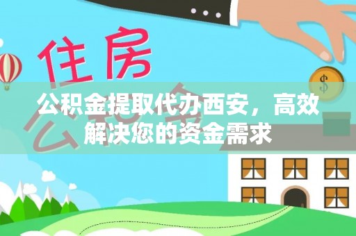 西秀公积金提取代办西安，高效解决您的资金需求