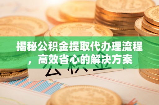 西秀揭秘公积金提取代办理流程，高效省心的解决方案
