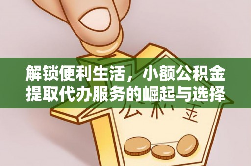 西秀解锁便利生活，小额公积金提取代办服务的崛起与选择