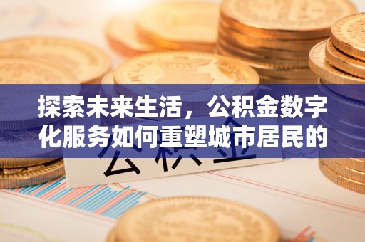 西秀探索未来生活，公积金数字化服务如何重塑城市居民的财务管理
