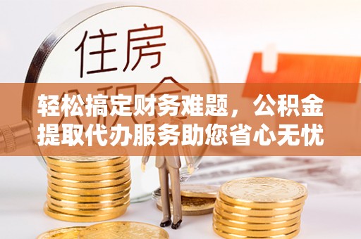 西秀轻松搞定财务难题，公积金提取代办服务助您省心无忧
