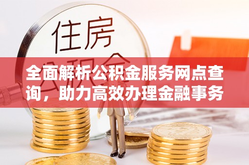 西秀全面解析公积金服务网点查询，助力高效办理金融事务