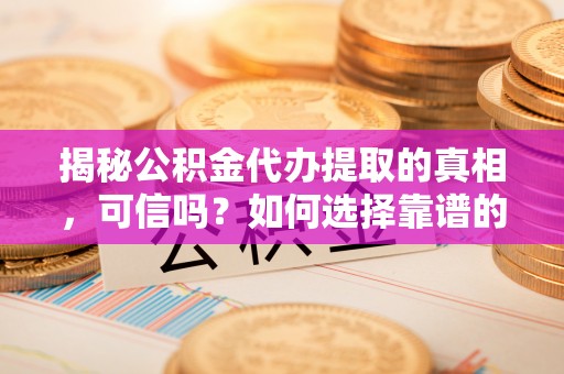西秀揭秘公积金代办提取的真相，可信吗？如何选择靠谱的服务商？