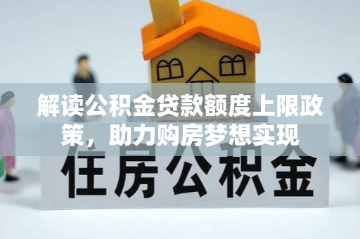 西秀解读公积金贷款额度上限政策，助力购房梦想实现