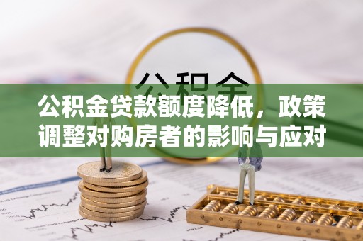 西秀公积金贷款额度降低，政策调整对购房者的影响与应对策略