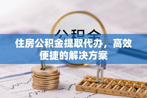 西秀住房公积金提取代办，高效便捷的解决方案