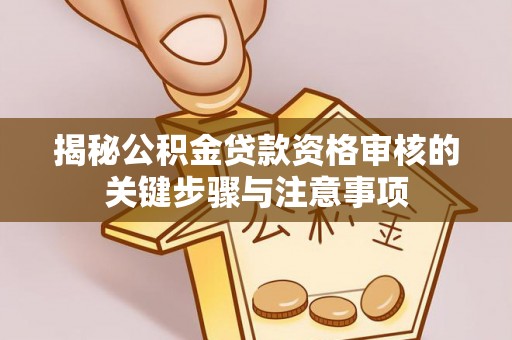 西秀揭秘公积金贷款资格审核的关键步骤与注意事项