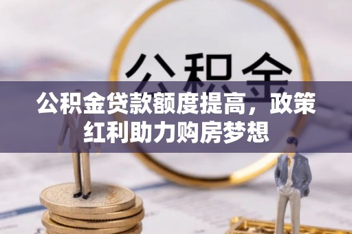 西秀公积金贷款额度提高，政策红利助力购房梦想