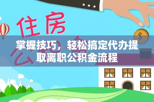 西秀掌握技巧，轻松搞定代办提取离职公积金流程