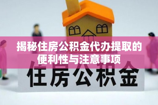 西秀揭秘住房公积金代办提取的便利性与注意事项
