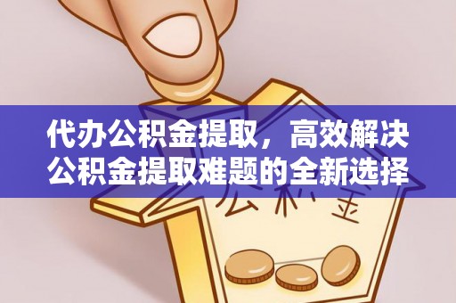 西秀代办公积金提取，高效解决公积金提取难题的全新选择
