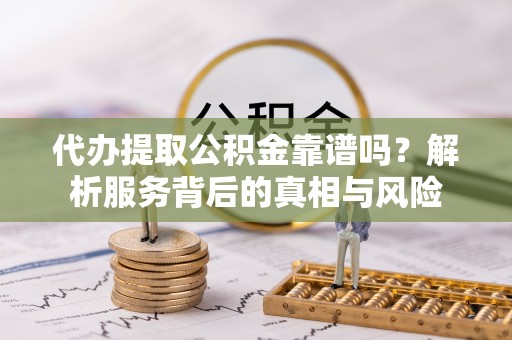 西秀代办提取公积金靠谱吗？解析服务背后的真相与风险