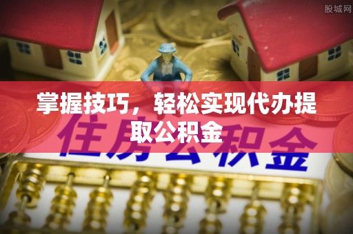 西秀掌握技巧，轻松实现代办提取公积金