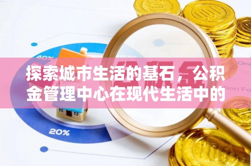 西秀探索城市生活的基石，公积金管理中心在现代生活中的重要角色