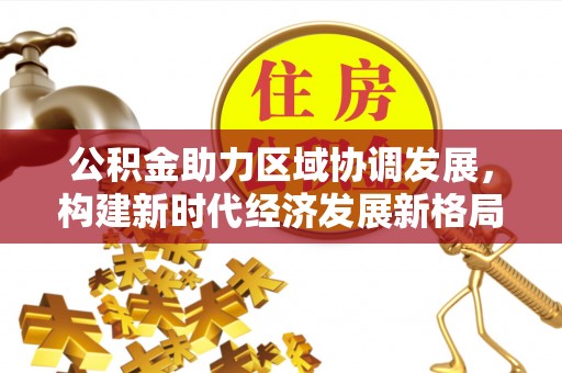 西秀公积金助力区域协调发展，构建新时代经济发展新格局