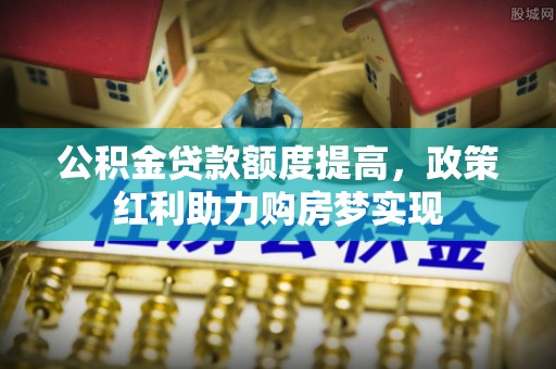 西秀公积金贷款额度提高，政策红利助力购房梦实现