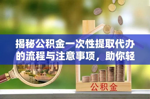 西秀揭秘公积金一次性提取代办的流程与注意事项，助你轻松搞定财务规划