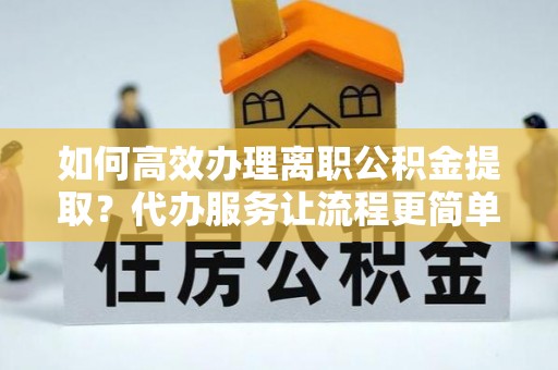 西秀如何高效办理离职公积金提取？代办服务让流程更简单