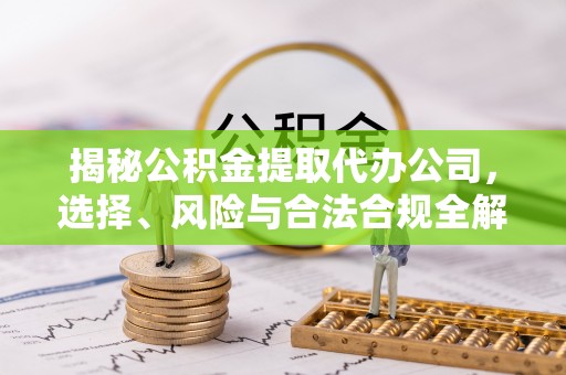 西秀揭秘公积金提取代办公司，选择、风险与合法合规全解析