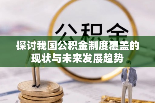 西秀探讨我国公积金制度覆盖的现状与未来发展趋势