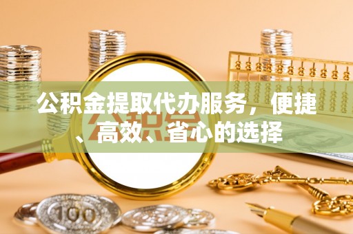 西秀公积金提取代办服务，便捷、高效、省心的选择