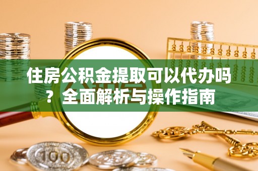 西秀住房公积金提取可以代办吗？全面解析与操作指南