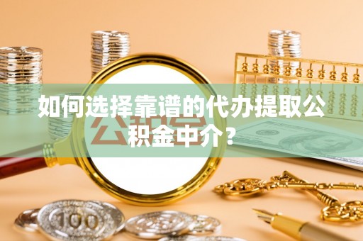 西秀如何选择靠谱的代办提取公积金中介？