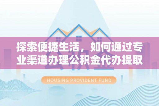 西秀探索便捷生活，如何通过专业渠道办理公积金代办提取业务