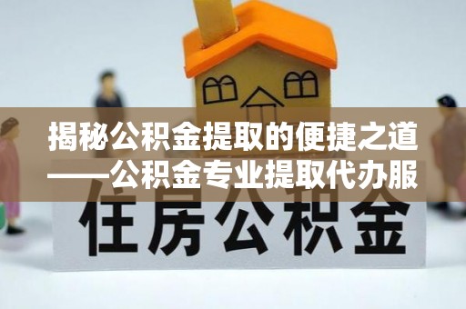 西秀揭秘公积金提取的便捷之道——公积金专业提取代办服务解析