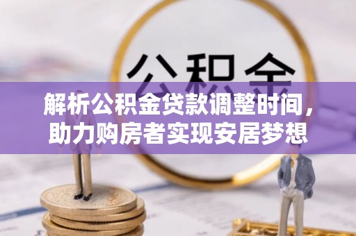 西秀解析公积金贷款调整时间，助力购房者实现安居梦想