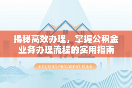 西秀揭秘高效办理，掌握公积金业务办理流程的实用指南