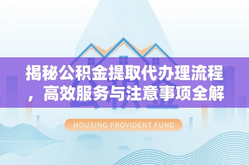 西秀揭秘公积金提取代办理流程，高效服务与注意事项全解析