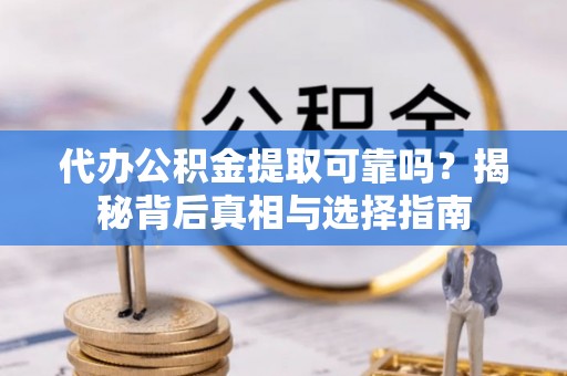 西秀代办公积金提取可靠吗？揭秘背后真相与选择指南