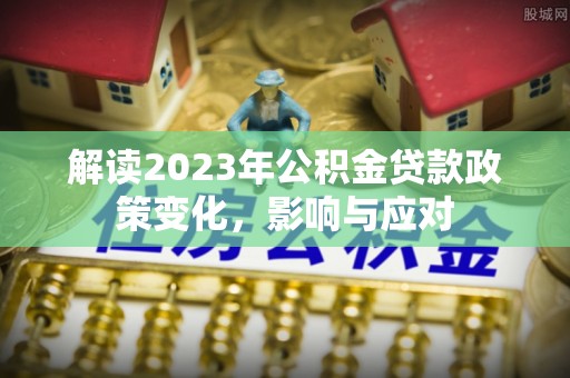西秀解读2023年公积金贷款政策变化，影响与应对