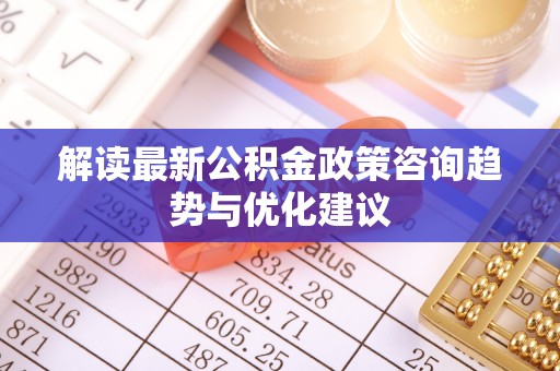 西秀解读最新公积金政策咨询趋势与优化建议