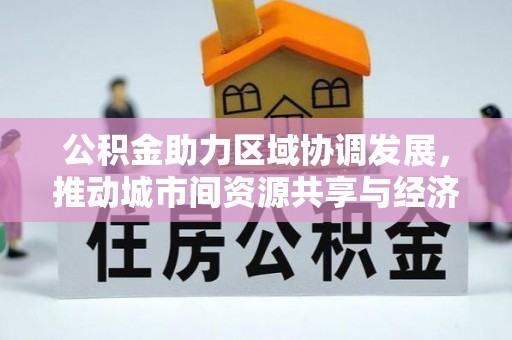 西秀公积金助力区域协调发展，推动城市间资源共享与经济均衡发展
