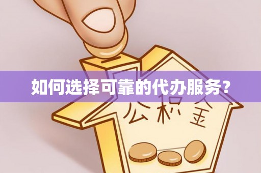 西秀如何选择可靠的代办服务？