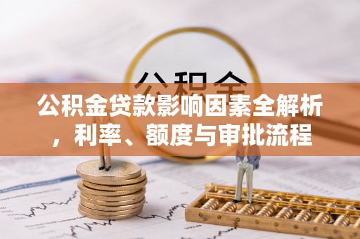 西秀公积金贷款影响因素全解析，利率、额度与审批流程