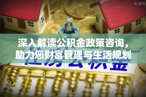 西秀深入解读公积金政策咨询，助力您财富管理与生活规划