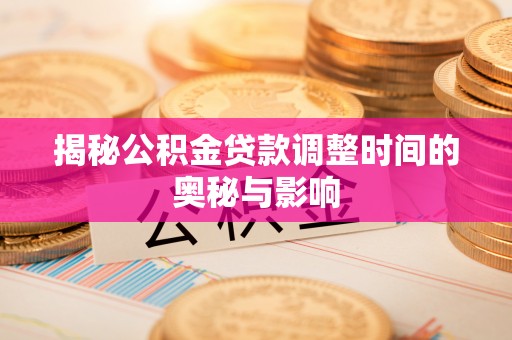 西秀揭秘公积金贷款调整时间的奥秘与影响