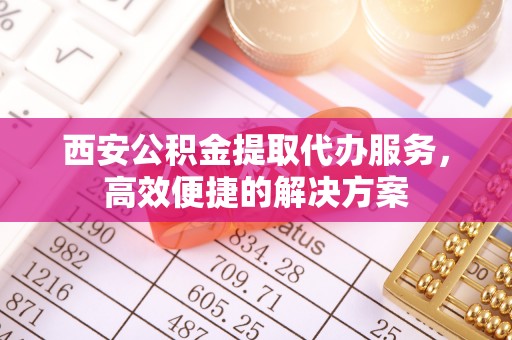 西秀西安公积金提取代办服务，高效便捷的解决方案
