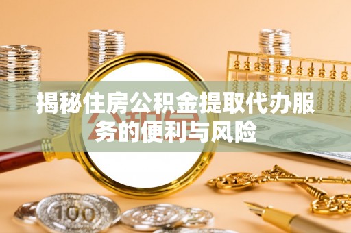 西秀揭秘住房公积金提取代办服务的便利与风险