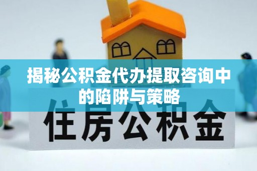 西秀揭秘公积金代办提取咨询中的陷阱与策略