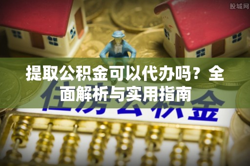 西秀提取公积金可以代办吗？全面解析与实用指南
