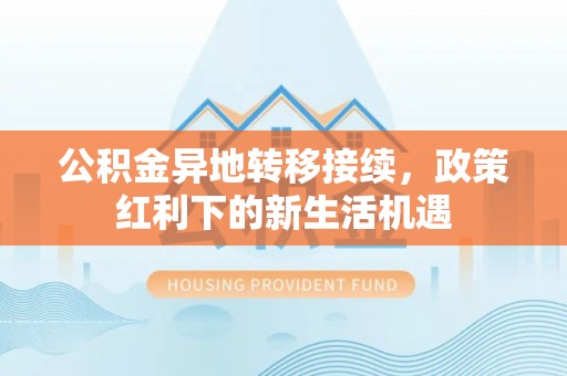 西秀公积金异地转移接续，政策红利下的新生活机遇