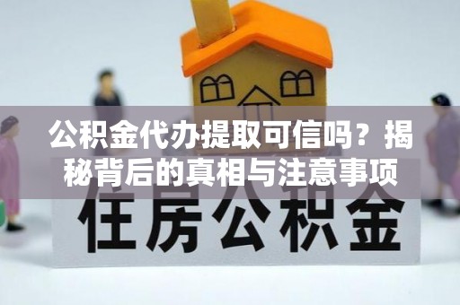 西秀公积金代办提取可信吗？揭秘背后的真相与注意事项