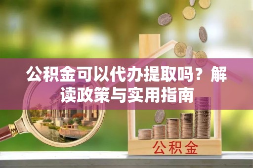西秀公积金可以代办提取吗？解读政策与实用指南