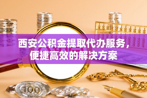 西秀西安公积金提取代办服务，便捷高效的解决方案