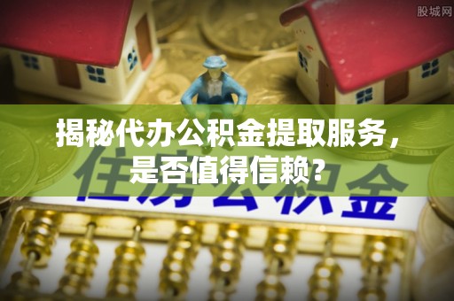 西秀揭秘代办公积金提取服务，是否值得信赖？